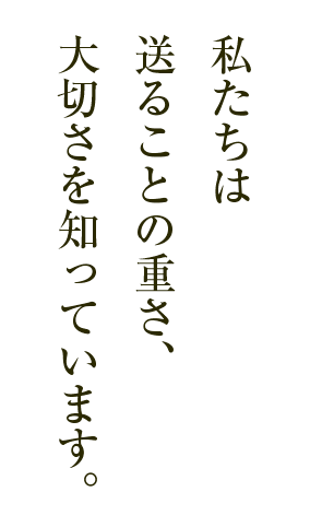 私たちは送ることの重さ、大切さを知っています。